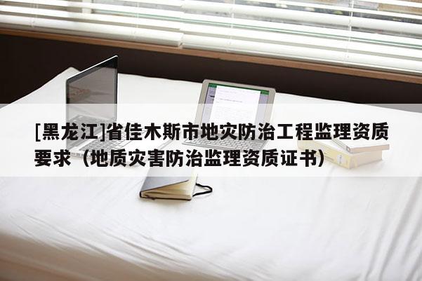 [黑龍江]省佳木斯市地災(zāi)防治工程監(jiān)理資質(zhì)要求（地質(zhì)災(zāi)害防治監(jiān)理資質(zhì)證書(shū)）