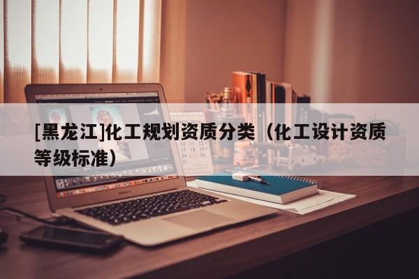 [黑龍江]化工規(guī)劃資質(zhì)分類（化工設(shè)計資質(zhì)等級標(biāo)準(zhǔn)）