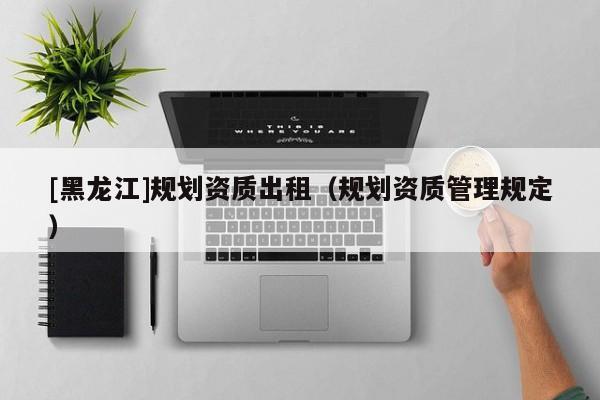 [黑龍江]規(guī)劃資質(zhì)出租（規(guī)劃資質(zhì)管理規(guī)定）