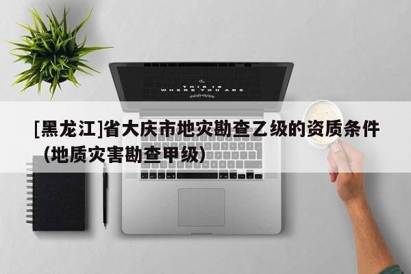 [黑龍江]省大慶市地災(zāi)勘查乙級的資質(zhì)條件（地質(zhì)災(zāi)害勘查甲級）