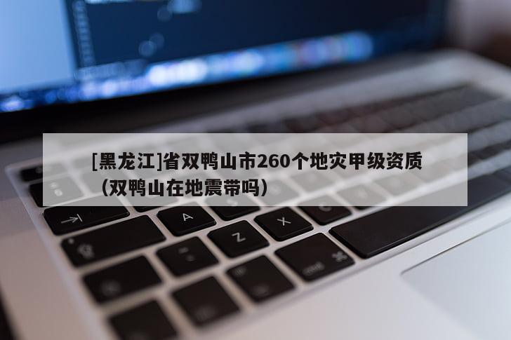 [黑龍江]省雙鴨山市260個地災(zāi)甲級資質(zhì)（雙鴨山在地震帶嗎）
