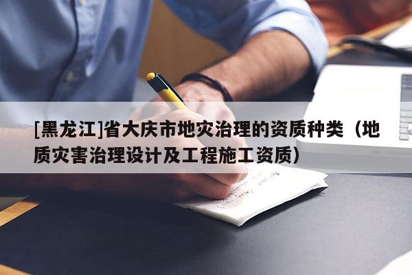 [黑龍江]省大慶市地災治理的資質種類（地質災害治理設計及工程施工資質）