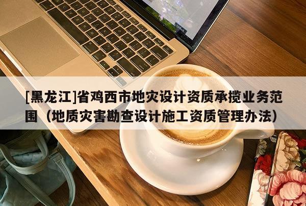 [黑龍江]省雞西市地災(zāi)設(shè)計資質(zhì)承攬業(yè)務(wù)范圍（地質(zhì)災(zāi)害勘查設(shè)計施工資質(zhì)管理辦法）