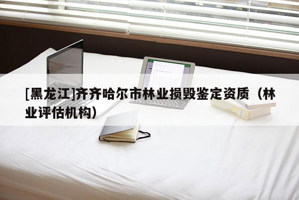 [黑龍江]齊齊哈爾市林業(yè)損毀鑒定資質(zhì)（林業(yè)評估機構(gòu)）