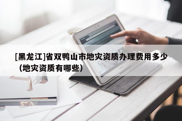 [黑龍江]省雙鴨山市地災(zāi)資質(zhì)辦理費用多少（地災(zāi)資質(zhì)有哪些）