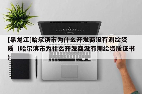 [黑龍江]哈爾濱市為什么開(kāi)發(fā)商沒(méi)有測(cè)繪資質(zhì)（哈爾濱市為什么開(kāi)發(fā)商沒(méi)有測(cè)繪資質(zhì)證書）
