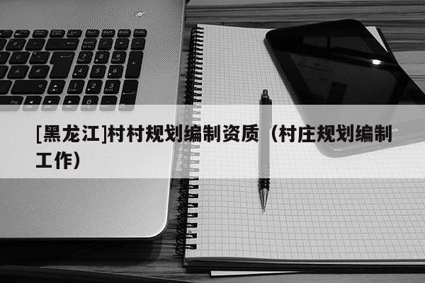[黑龍江]村村規(guī)劃編制資質(zhì)（村莊規(guī)劃編制工作）